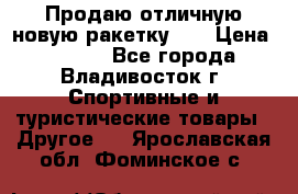 Продаю отличную новую ракетку :) › Цена ­ 3 500 - Все города, Владивосток г. Спортивные и туристические товары » Другое   . Ярославская обл.,Фоминское с.